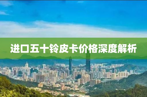 進口五十鈴皮卡價格深度解析