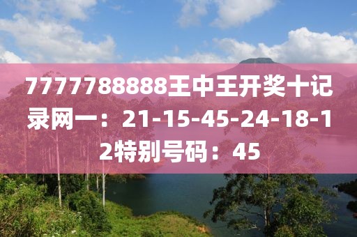 7777788888王中王開獎十記錄網一：21-15-45-24-18-12特別號碼：45