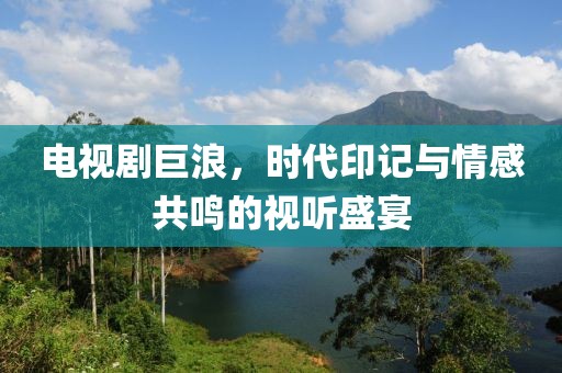 電視劇巨浪，時代印記與情感共鳴的視聽盛宴