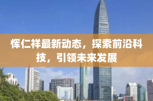 惲仁祥最新動態，探索前沿科技，引領未來發展