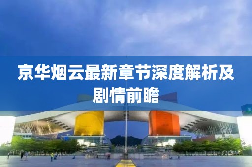 京華煙云最新章節深度解析及劇情前瞻