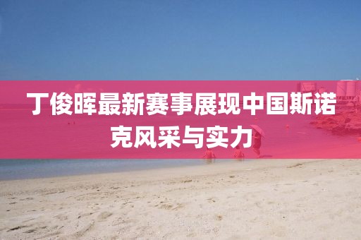 丁俊暉最新賽事展現中國斯諾克風采與實力