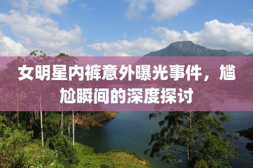 女明星內褲意外曝光事件，尷尬瞬間的深度探討