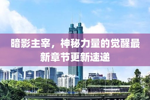 暗影主宰，神秘力量的覺醒最新章節更新速遞