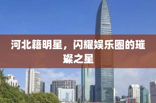 河北籍明星，閃耀娛樂圈的璀璨之星
