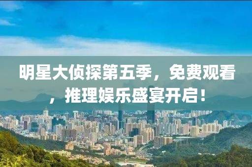 明星大偵探第五季，免費觀看，推理娛樂盛宴開啟！