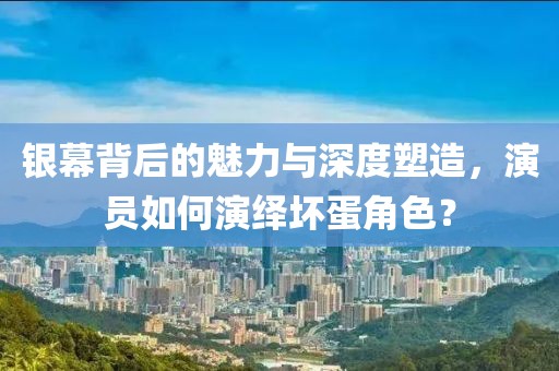 銀幕背后的魅力與深度塑造，演員如何演繹壞蛋角色？