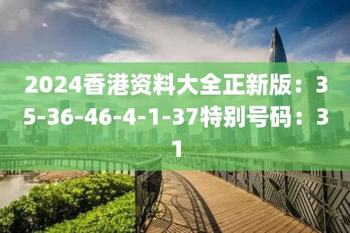 2024香港資料大全正新版：35-36-46-4-1-37特別號碼：31