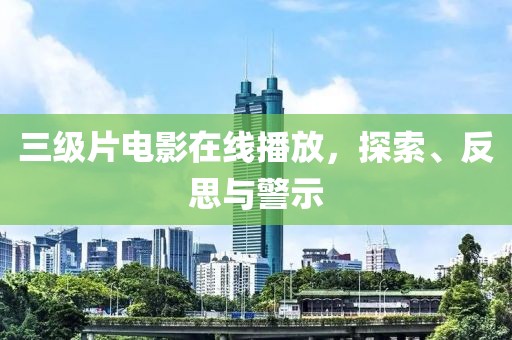 三級片電影在線播放，探索、反思與警示