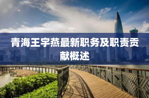 青海王宇燕最新職務及職責貢獻概述