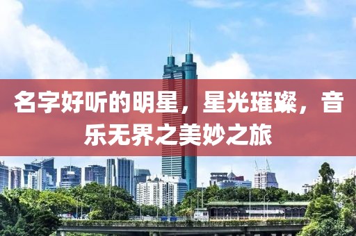 名字好聽的明星，星光璀璨，音樂無界之美妙之旅