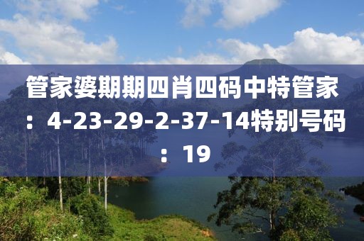 管家婆期期四肖四碼中特管家：4-23-29-2-37-14特別號碼：19
