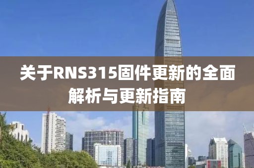 關于RNS315固件更新的全面解析與更新指南