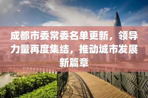 成都市委常委名單更新，領導力量再度集結，推動城市發展新篇章