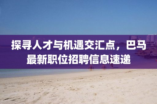 探尋人才與機遇交匯點，巴馬最新職位招聘信息速遞