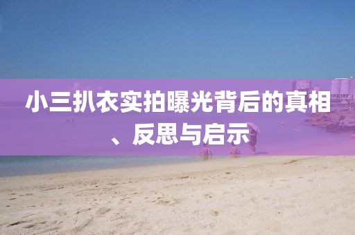 小三扒衣實拍曝光背后的真相、反思與啟示