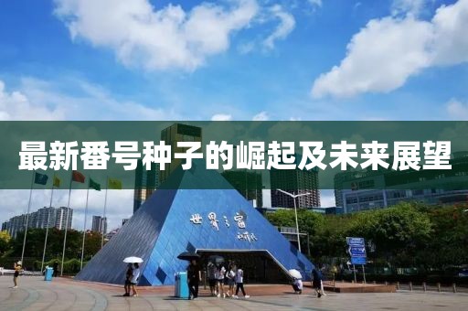 最新番號種子的崛起及未來展望