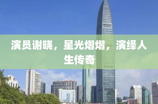 演員謝曉，星光熠熠，演繹人生傳奇