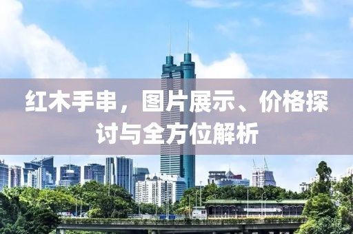 紅木手串，圖片展示、價格探討與全方位解析