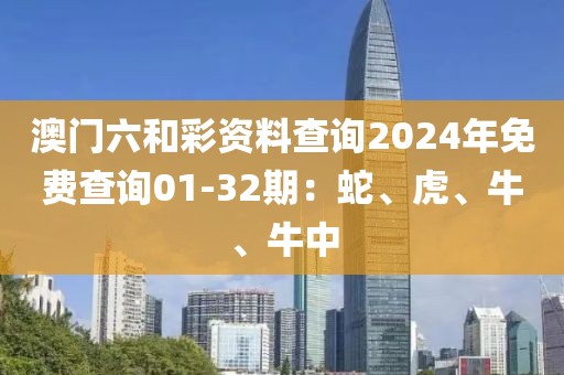 澳門六和彩資料查詢2024年免費查詢01-32期：蛇、虎、牛、牛中