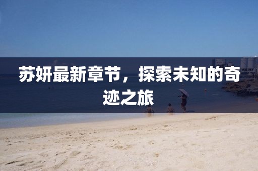 蘇妍最新章節，探索未知的奇跡之旅