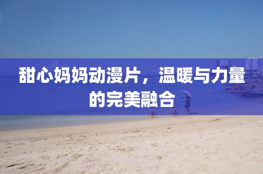 甜心媽媽動漫片，溫暖與力量的完美融合