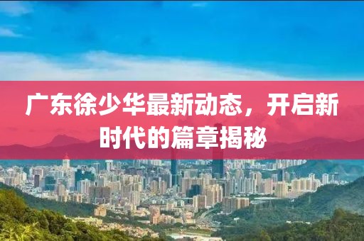 廣東徐少華最新動態，開啟新時代的篇章揭秘
