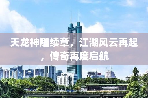 天龍神雕續章，江湖風云再起，傳奇再度啟航