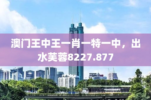 澳門王中王一肖一特一中，出水芙蓉8227.877