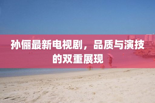 孫儷最新電視劇，品質與演技的雙重展現