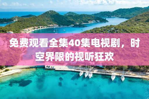 免費觀看全集40集電視劇，時空界限的視聽狂歡