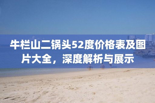牛欄山二鍋頭52度價格表及圖片大全，深度解析與展示