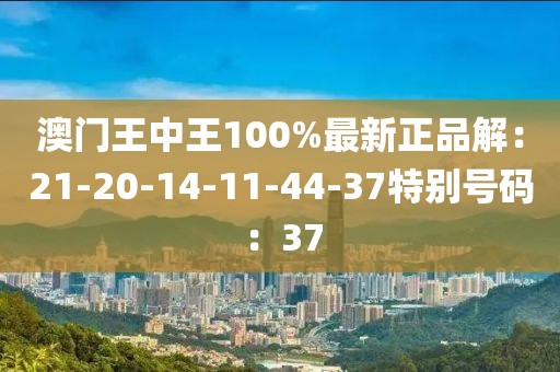 澳門王中王100%最新正品解：21-20-14-11-44-37特別號碼：37