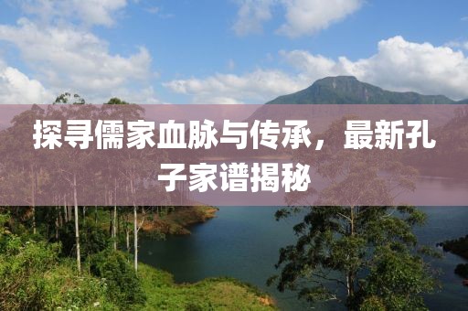 探尋儒家血脈與傳承，最新孔子家譜揭秘