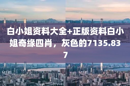 白小姐資料大全+正版資料白小姐奇緣四肖，灰色的7135.837