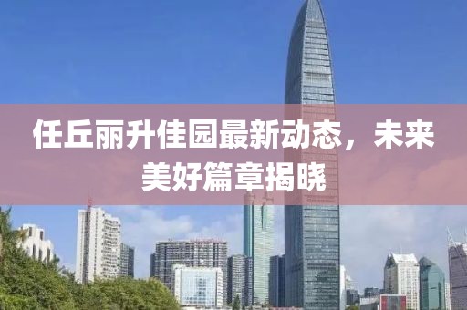 任丘麗升佳園最新動態，未來美好篇章揭曉