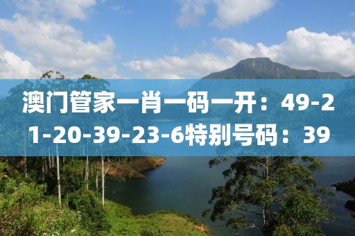 澳門管家一肖一碼一開：49-21-20-39-23-6特別號碼：39