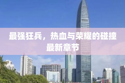 最強狂兵，熱血與榮耀的碰撞最新章節