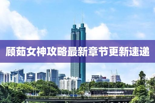 顧茹女神攻略最新章節更新速遞