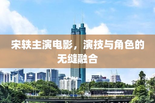 宋軼主演電影，演技與角色的無縫融合