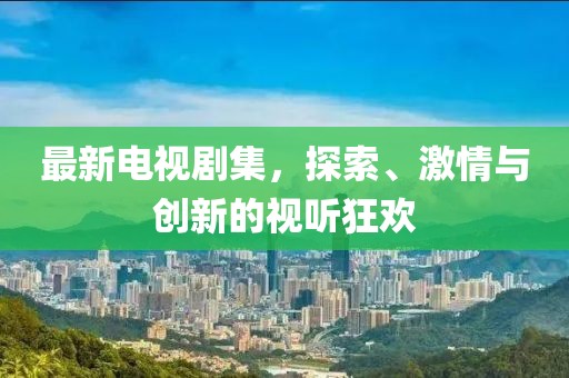 最新電視劇集，探索、激情與創新的視聽狂歡