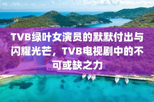 TVB綠葉女演員的默默付出與閃耀光芒，TVB電視劇中的不可或缺之力
