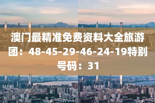 澳門最精準免費資料大全旅游團：48-45-29-46-24-19特別號碼：31