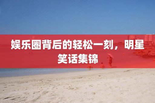 娛樂圈背后的輕松一刻，明星笑話集錦
