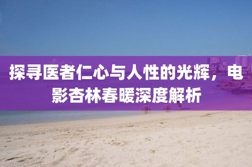 探尋醫者仁心與人性的光輝，電影杏林春暖深度解析