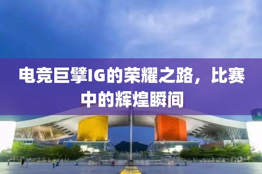 電競巨擘IG的榮耀之路，比賽中的輝煌瞬間