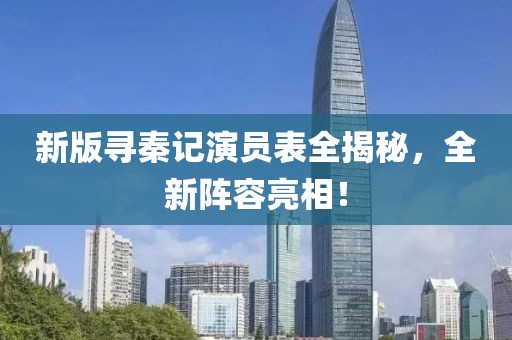 新版尋秦記演員表全揭秘，全新陣容亮相！