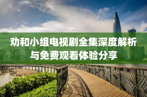 勸和小組電視劇全集深度解析與免費觀看體驗分享