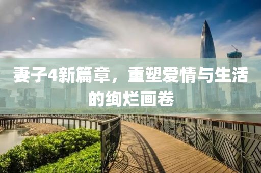 妻子4新篇章，重塑愛情與生活的絢爛畫卷