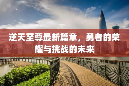 逆天至尊最新篇章，勇者的榮耀與挑戰的未來